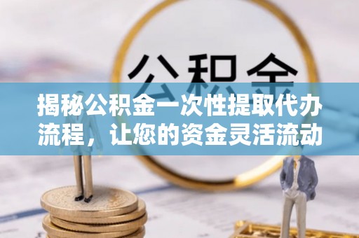 虎门揭秘公积金一次性提取代办流程，让您的资金灵活流动