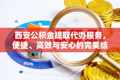 虎门西安公积金提取代办服务，便捷、高效与安心的完美结合