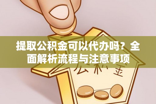 虎门提取公积金可以代办吗？全面解析流程与注意事项
