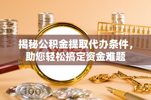 虎门揭秘公积金提取代办条件，助您轻松搞定资金难题