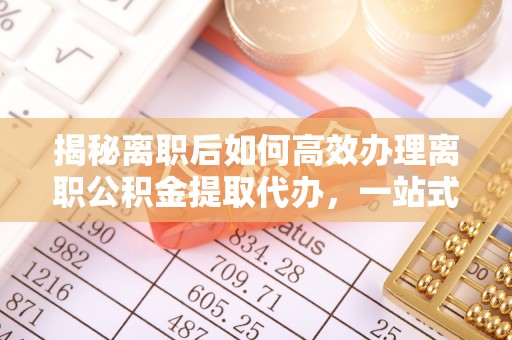 虎门揭秘离职后如何高效办理离职公积金提取代办，一站式服务全解析
