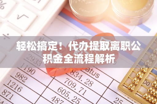 虎门轻松搞定！代办提取离职公积金全流程解析