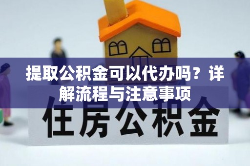 虎门提取公积金可以代办吗？详解流程与注意事项