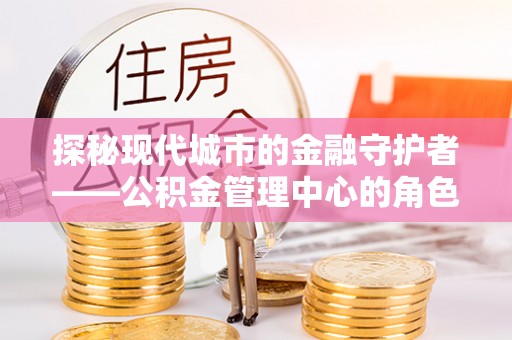 虎门探秘现代城市的金融守护者——公积金管理中心的角色与使命