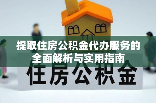 虎门提取住房公积金代办服务的全面解析与实用指南