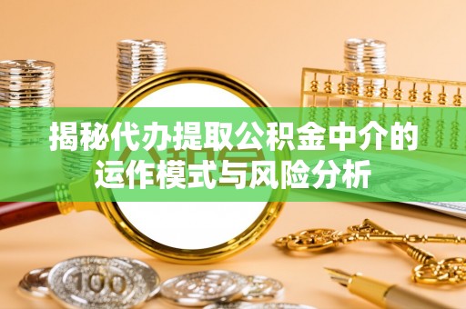 虎门揭秘代办提取公积金中介的运作模式与风险分析