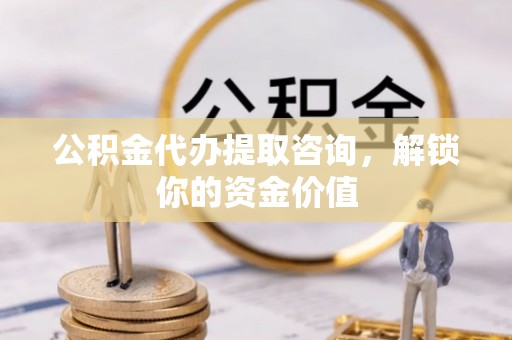 虎门公积金代办提取咨询，解锁你的资金价值