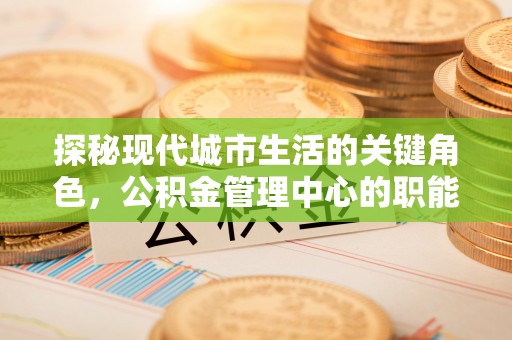 虎门探秘现代城市生活的关键角色，公积金管理中心的职能与影响