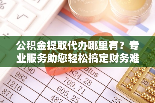 虎门公积金提取代办哪里有？专业服务助您轻松搞定财务难题