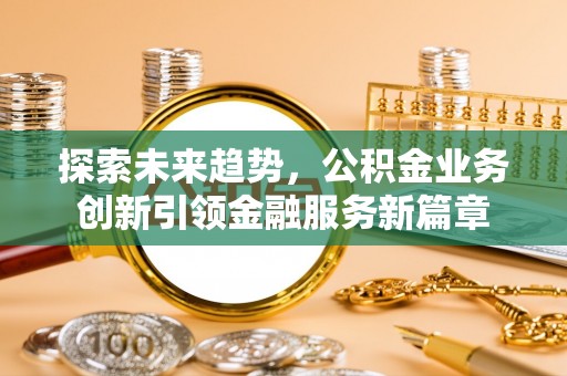 虎门探索未来趋势，公积金业务创新引领金融服务新篇章