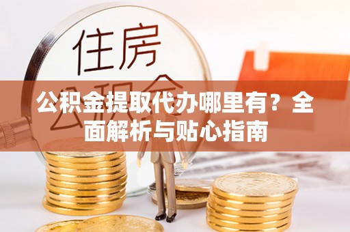 虎门公积金提取代办哪里有？全面解析与贴心指南