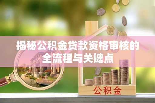 虎门揭秘公积金贷款资格审核的全流程与关键点