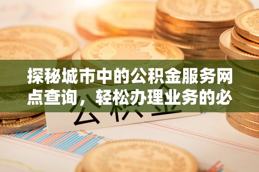 虎门探秘城市中的公积金服务网点查询，轻松办理业务的必备指南