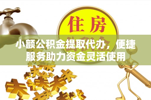 虎门小额公积金提取代办，便捷服务助力资金灵活使用