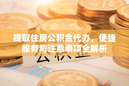 虎门提取住房公积金代办，便捷服务与注意事项全解析