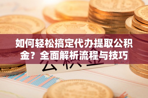 虎门如何轻松搞定代办提取公积金？全面解析流程与技巧