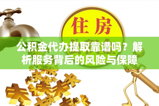 虎门公积金代办提取靠谱吗？解析服务背后的风险与保障