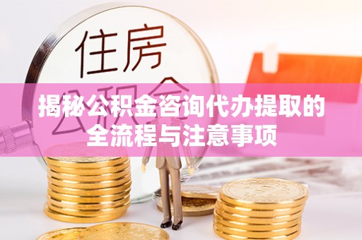 虎门揭秘公积金咨询代办提取的全流程与注意事项