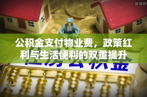 虎门公积金支付物业费，政策红利与生活便利的双重提升