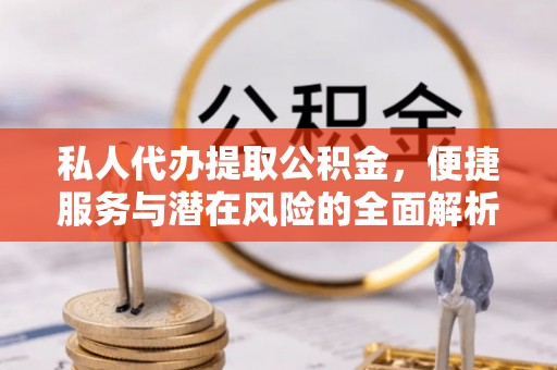 虎门私人代办提取公积金，便捷服务与潜在风险的全面解析