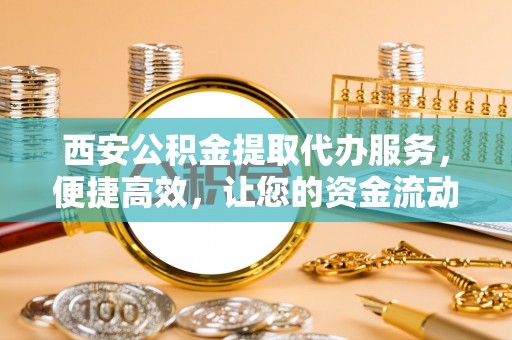 虎门西安公积金提取代办服务，便捷高效，让您的资金流动无忧