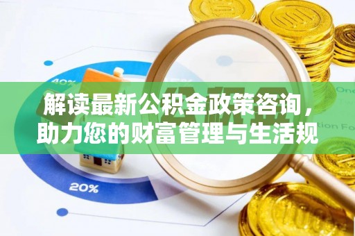 虎门解读最新公积金政策咨询，助力您的财富管理与生活规划