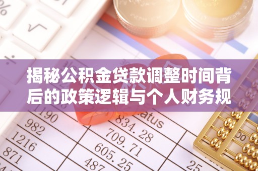 虎门揭秘公积金贷款调整时间背后的政策逻辑与个人财务规划