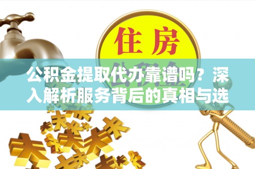 虎门公积金提取代办靠谱吗？深入解析服务背后的真相与选择指南