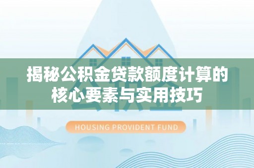 虎门揭秘公积金贷款额度计算的核心要素与实用技巧