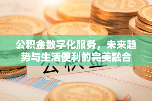 虎门公积金数字化服务，未来趋势与生活便利的完美融合