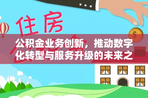 虎门公积金业务创新，推动数字化转型与服务升级的未来之路