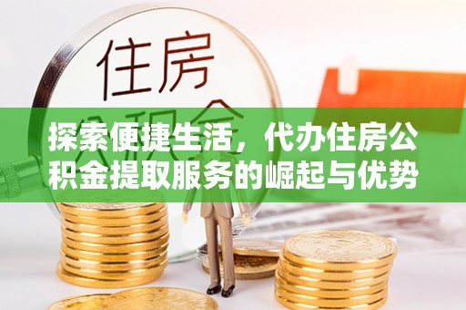 虎门探索便捷生活，代办住房公积金提取服务的崛起与优势