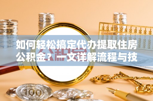 虎门如何轻松搞定代办提取住房公积金？一文详解流程与技巧