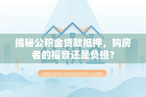 虎门揭秘公积金贷款抵押，购房者的福音还是负担？