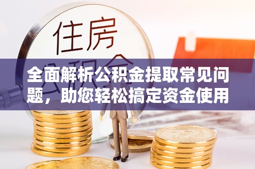 虎门全面解析公积金提取常见问题，助您轻松搞定资金使用