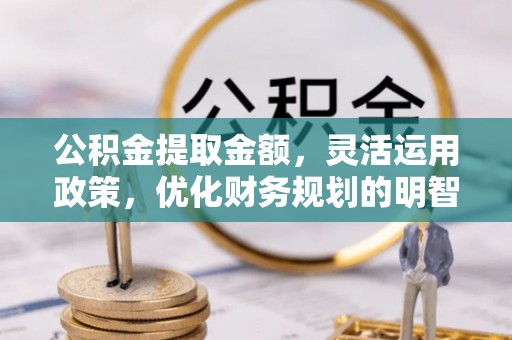 虎门公积金提取金额，灵活运用政策，优化财务规划的明智选择