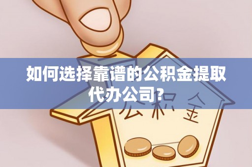 虎门如何选择靠谱的公积金提取代办公司？