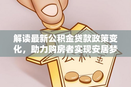 虎门解读最新公积金贷款政策变化，助力购房者实现安居梦想