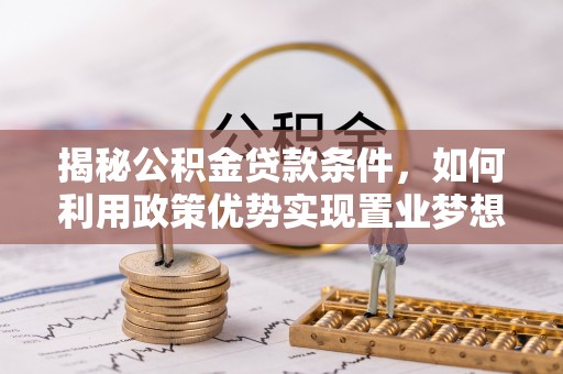 虎门揭秘公积金贷款条件，如何利用政策优势实现置业梦想