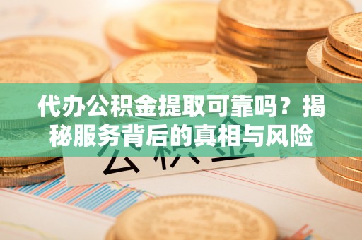 虎门代办公积金提取可靠吗？揭秘服务背后的真相与风险