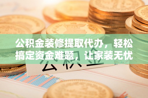 虎门公积金装修提取代办，轻松搞定资金难题，让家装无忧
