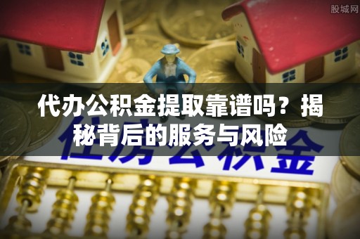 虎门代办公积金提取靠谱吗？揭秘背后的服务与风险