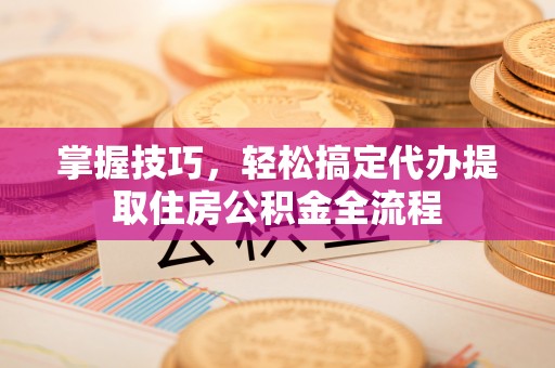 虎门掌握技巧，轻松搞定代办提取住房公积金全流程