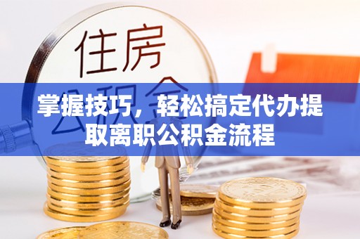 虎门掌握技巧，轻松搞定代办提取离职公积金流程