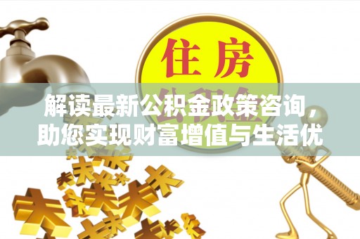虎门解读最新公积金政策咨询，助您实现财富增值与生活优化
