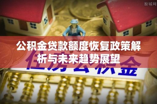 虎门公积金贷款额度恢复政策解析与未来趋势展望