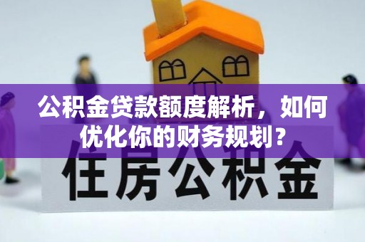 虎门公积金贷款额度解析，如何优化你的财务规划？
