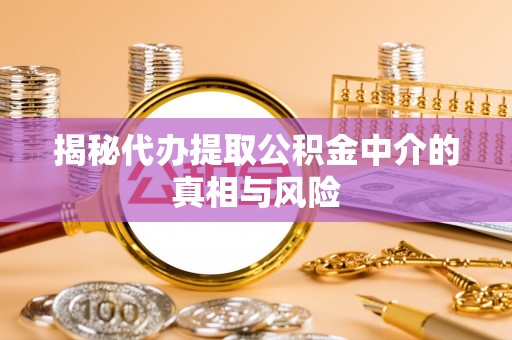虎门揭秘代办提取公积金中介的真相与风险