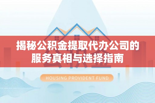 虎门揭秘公积金提取代办公司的服务真相与选择指南