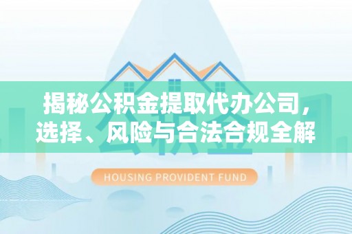 虎门揭秘公积金提取代办公司，选择、风险与合法合规全解析